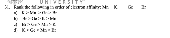 K. Ge Br PROIZONA 102) UNIVERSITY 31. Rank the following in order of electron affinity: Mn a) K > Mn > Ge > Br b) Br > Ge> K