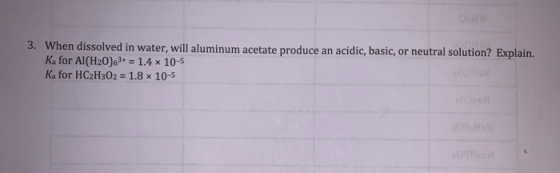 3. When dissolved in water, will aluminum acetate produce an acidic, basic, or neutral solution? Explain. Ka for Al(H20)63+ =