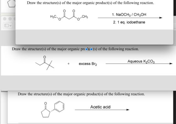 Draw the structure(s) of the major organic product(s) of the following reaction. 1. NaOCH3/CH3OH 2. 1 eq. iodoethane Draw the