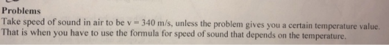 Problems Take speed of sound in air to be v 340 m/s, unless the problem gives you a certain temperature value. That is when y