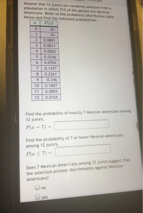 т Assume that 12 jurors are randomly selected from a population in which 71% of the people are Mexican- Americans. Refer to t