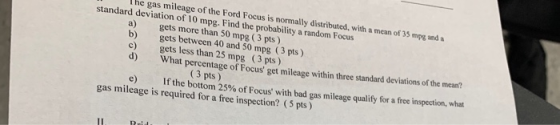 a) The gas mileage of the Ford Focus is normally distributed, with a mean of 35 mpg and a standard deviation of 10 mpg. Find