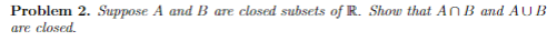 Problem 2. Suppose A and B are closed subsets of R. Show that An B and AUB are closed.