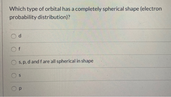 Which type of orbital has a completely spherical shape (electron probability distribution)? d Of s,p, d and fare all spherica