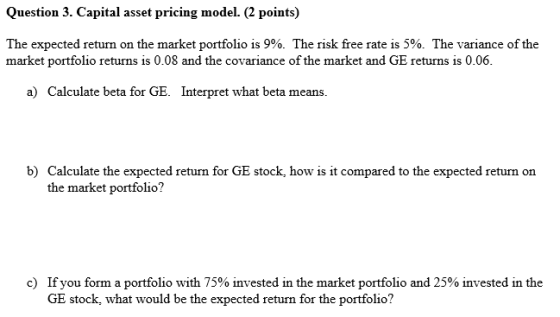 Question 3. Capital asset pricing model. (2 points) The expected return on the market portfolio is 9%. The risk free rate is