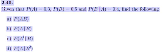 2.40 Given that P(A)0.3, P(B) 0.5 and P(B|A)0.4, find the following a) P(AB) b) P(A|B) e) P(AIB) d) P(AIB)