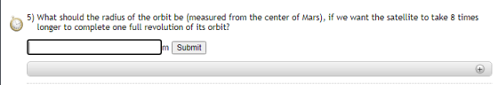 5) What should the radius of the orbit be measured from the center of Mars), if we want the satellite to take 8 times longer