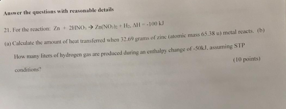 Answer the questions with reasonable details 21. For the reaction: Zn + 2HNOZn(NOs+H2, AH 100 kJ (a) Calculate the amount of