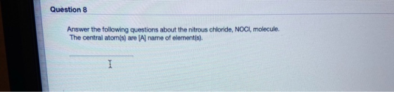 Question 8 Answer the following questions about the nitrous chloride, NOCI, molecule. The central atom(s) are (A) name of ele