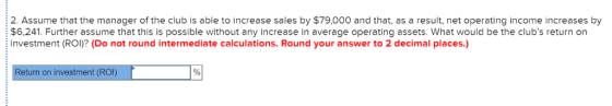 2. Assume that the manager of the club is able to increase sales by $79,000 and that, as a result, net operating income incre