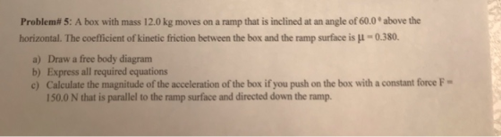 Problem# 5: A box with mass 12.0 kg moves on a ramp that is inclined at an angle of 60.0 above the horizontal. The coefficien
