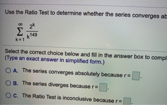 Use the Ratio Test to determine whether the series converges ab 00 2k Σ k 149 k= 1 Select the correct choice below and fill i