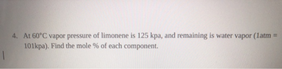 4. At 60°C vapor pressure of limonene is 125 kpa, and remaining is water vapor (1 atm 101kpa). Find the mole % of each compon