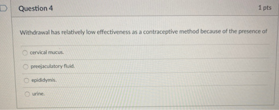 D Question 4 1 pts Withdrawal has relatively low effectiveness as a contraceptive method because of the presence of cervical