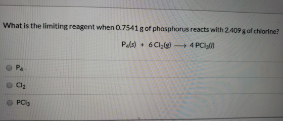 What is the limiting reagent when 0.7541 g of phosphorus reacts with 2.409 g of chlorine? P4(s) + 6 Cl2(g) - 4 PC13(0) P4 Cl2