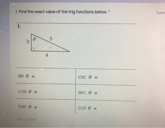 1. Find the exact value of the trig functions below.* 5 poin 1. a 5 3 4 sin = CSC 0 = Cos Ꮎ = sec 0 = tan = cot 0 = Your answ