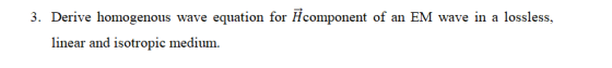 3. Derive homogenous wave equation for Hcomponent of an EM wave in a lossless, linear and isotropic medium.