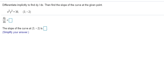 Differentiate implicitly to find dy / dx. Then find the slope of the curve at the given point. x?y2 = 36, (3,-2) The slope of