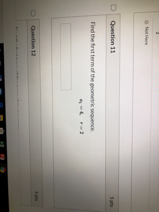 Not Here Question 11 5 pts Find the first term of the geometric sequence. a1 = 4, t=2 5 pts Question 12