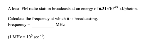 A local FM radio station broadcasts at an energy of 6.31x10-29 kJ/photon. Calculate the frequency at which it is broadcasting