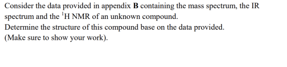 Consider the data provided in appendix B containing the mass spectrum, the IR spectrum and the H NMR of an unknown compound.