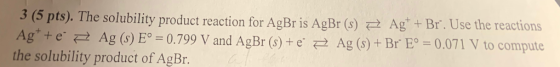 3 (5 pts). The solubility product reaction for AgBr is AgBAg Ag+e Ag (s) Eo -0.799 the solubility product of AgBr. Br. Use th