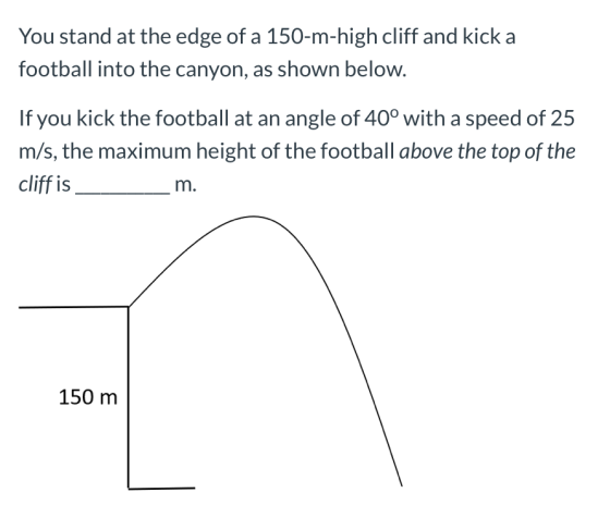 You stand at the edge of a 150-m-high cliff and kick a football into the canyon, as shown below. If you kick the football at