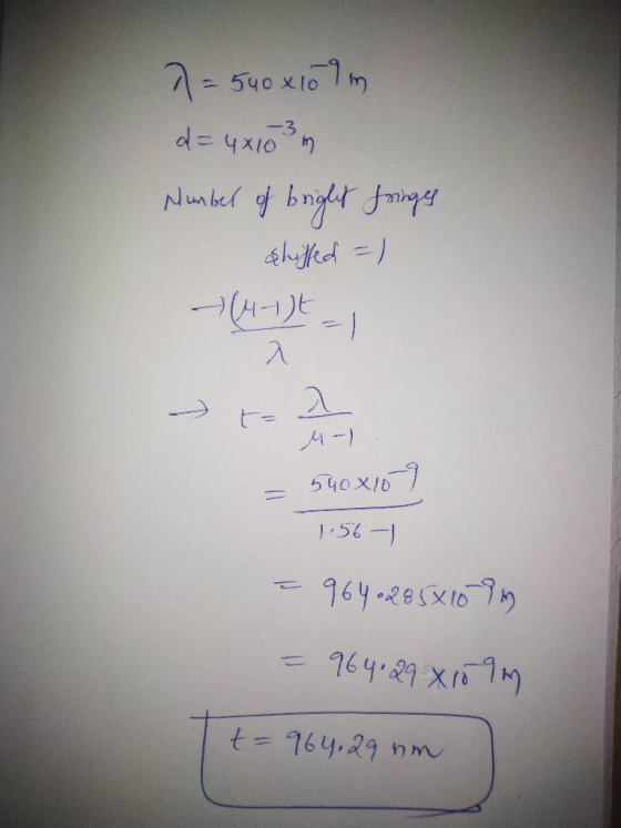 7 = 540 x107m d=4x103 m Number of bright fringes shuffed =) 4-) 540x10] 1.56-1 - 964.2858109 = 964.29x1099 t=964.29 nm