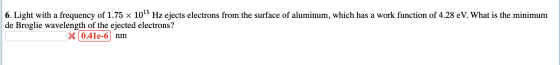 6. Light with a frequency of 1.75 x 1015 Hz ejects electrons from the surface of aluminum, which has a work function of 4.28