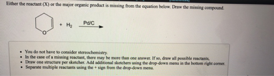 Either the reactant (X) or the major organic product is missing from the equation below. Draw the missing compound. Pd/C H2 Y