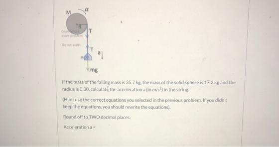 M OR Copy chood T Do not assist al mg If the mass of the falling mass is 35.7 kg, the mass of the solid sphere is 17.2 kg and