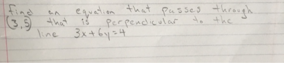 equation that passes passes through (3,5 that perpendicular to the line 3x+6y=4 is