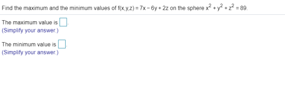 Find the maximum and the minimum values of f(x,y,z) = 7x- 6y + 2z on the sphere x² + y2 + z2 = 89. The maximum value is (Simp