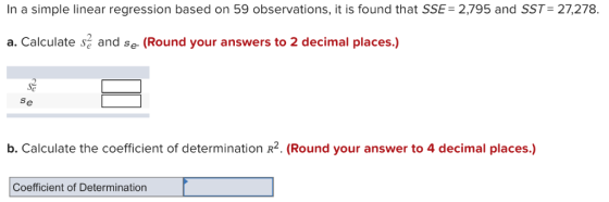 In a simple linear regression based on 59 observations, it is found that SSE- 2,795 and SST-27,278. a. Calculate se and se. (