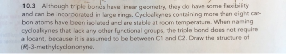 10.3 Although triple bonds have linear geometry, they do have some flexibility and can be incorporated in large rings. Cycloa