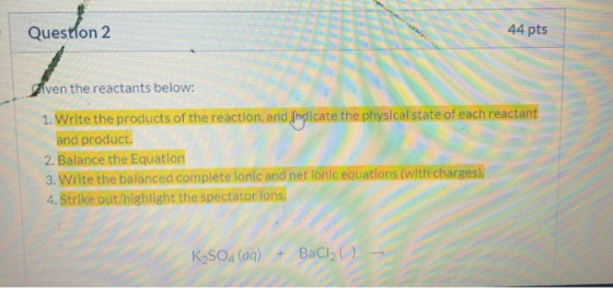 44 pts Question 2 iven the reactants below: 1. Write the products of the reaction, and hdicate the physical state of each rea