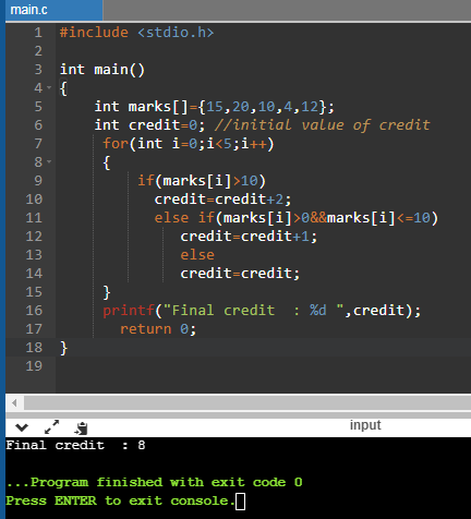 { main.c 1 #include <stdio.h> 2 3 int main() 4. { 5 int marks []={15,20,10,4,12}; 6 int credit=0; //initial value of credit 7