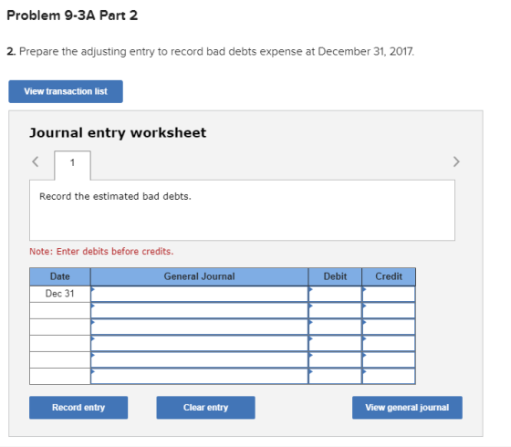 Problem 9-3A Part 2 2. Prepare the adjusting entry to record bad debts expense at December 31, 2017 View transaction list Jou