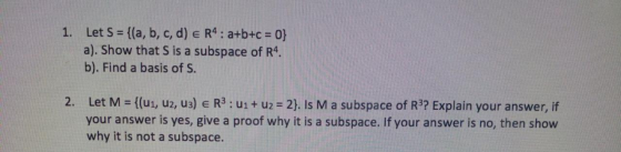 1. Let S = {(a, b, c, d) e R4: a+b+c= 0} a). Show that S is a subspace of R4. b). Find a basis of S. 2. Let M = {(ui, uz, u3)
