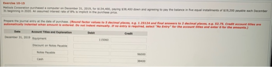 Exercise 10-15 Metlack Corporation purchased a computer on December 31, 2019, for $134,400, praying $38,400 down and agreeing