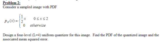 Problem 2: Consider a sampled image with PDF Pr(x)=2 x 0 SXS2 10 otherwise Design a four-level (L=4) unifrom quantizer for th