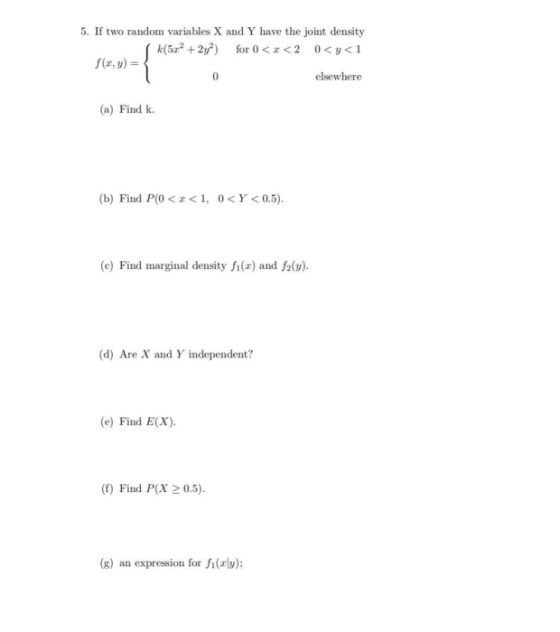 5. If two random variables X and Y have the joint density for 0 <<2 0<y<1 k(52 2y2) { f(ar, y) = 0 elsewhere (a) Find k (b) F