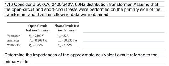 4.16 Consider a 50kVA, 2400/240V, 60Hz distribution transformer. Assume that the open-circuit and short-circuit tests were pe