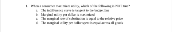1. When a consumer maximizes utility, which of the following is NOT true? a. The indifference curve is tangent to the budget