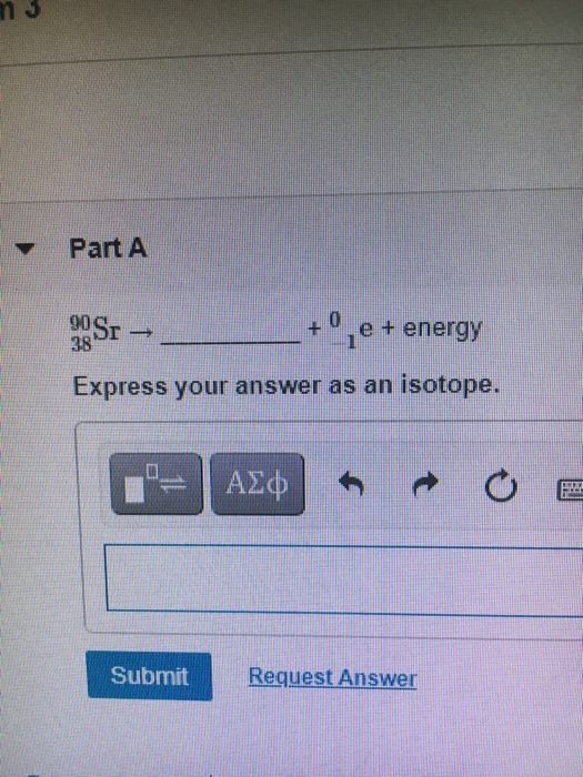 n Part A 90 Sr 38 + e + energy Express your answer as an isotope. ΑΣΦ - Submit Request Answer