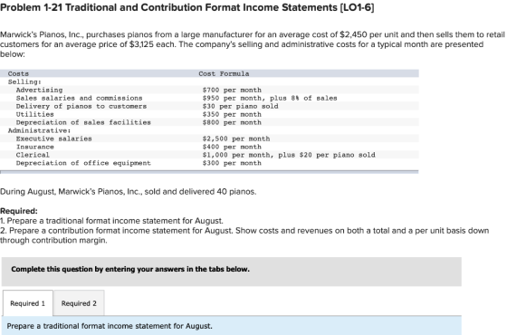 Problem 1-21 Traditional and Contribution Format Income Statements (LO1-6) Marwicks Pianos, Inc., purchases pianos from a la