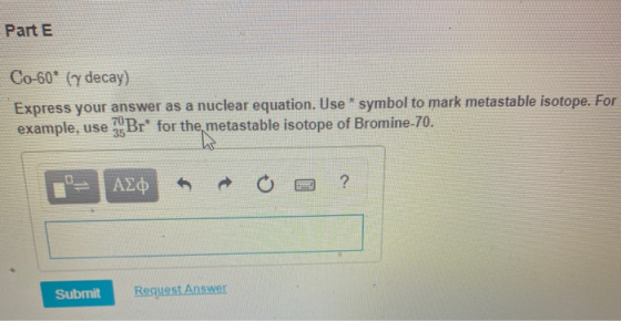 Part E Co-60* (y decay) Express your answer as a nuclear equation. Use * symbol to mark metastable isotope. For example, use