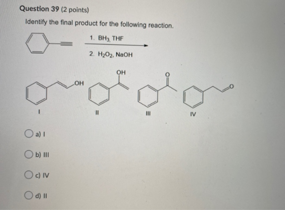 Question 39 (2 points) Identify the final product for the following reaction. 1. BH3. THE 2. H2O2, NaOH OH OH 11 III IV a) 1