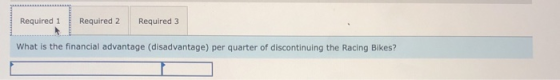 Required 1 Required 2 Required 3 What is the financial advantage (disadvantage) per quarter of discontinuing the Racing Bikes