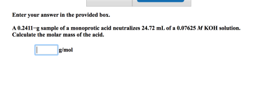 Enter your answer in the provided box. A 0.2411-g sample of a monoprotic acid neutralizes 24.72 mL of a 0.07625 M KOH solutio